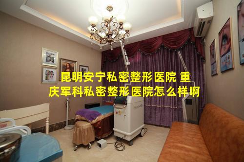 昆明安宁私密整形医院 重庆军科私密整形医院怎么样啊